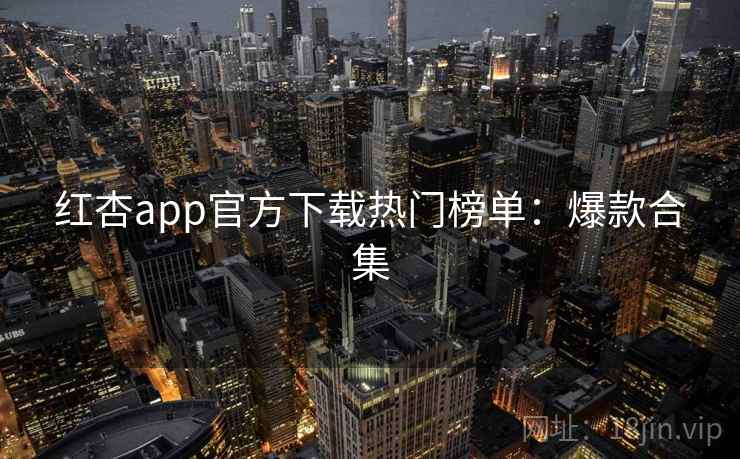 红杏app官方下载热门榜单：爆款合集