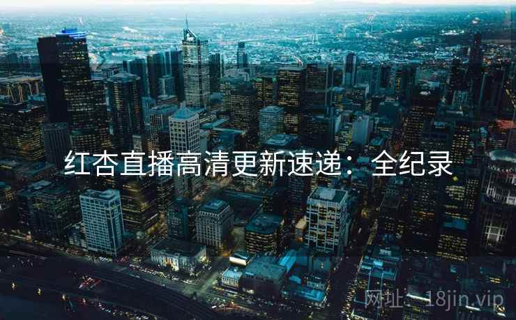 红杏直播高清更新速递：全纪录  第2张