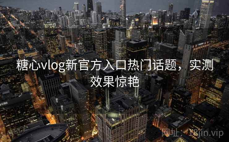 糖心vlog新官方入口热门话题,实测效果惊艳