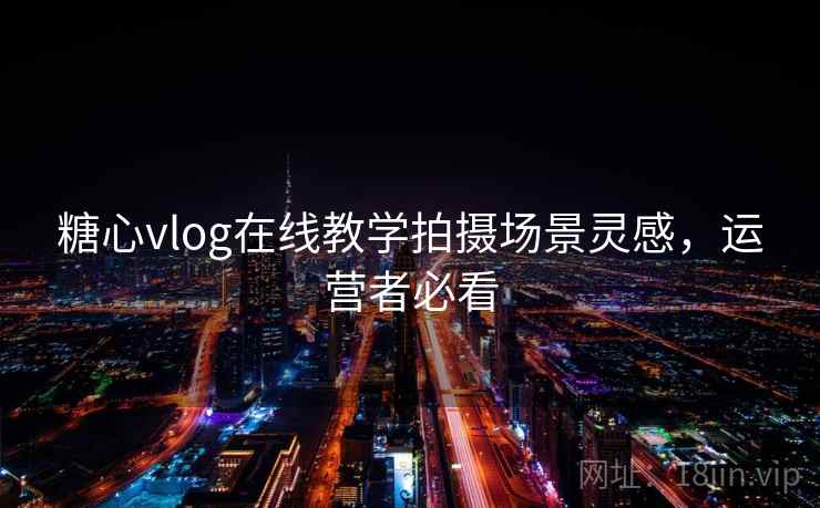 糖心vlog在线教学拍摄场景灵感,运营者必看 第1张 糖心vlog在线教学拍摄场景灵感,运营者必看 第1张