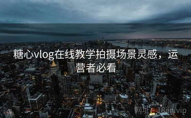 糖心vlog在线教学拍摄场景灵感,运营者必看 第2张 糖心vlog在线教学拍摄场景灵感,运营者必看 第2张