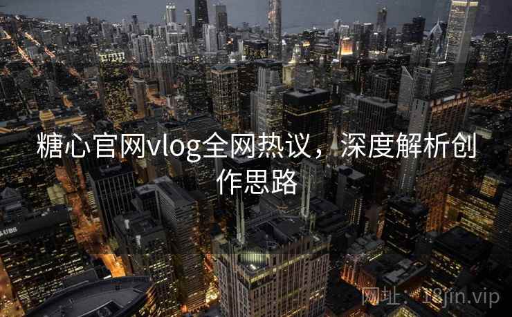 糖心官网vlog全网热议,深度解析创作思路