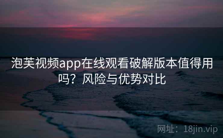 泡芙视频app在线观看破解版本值得用吗？风险与优势对比