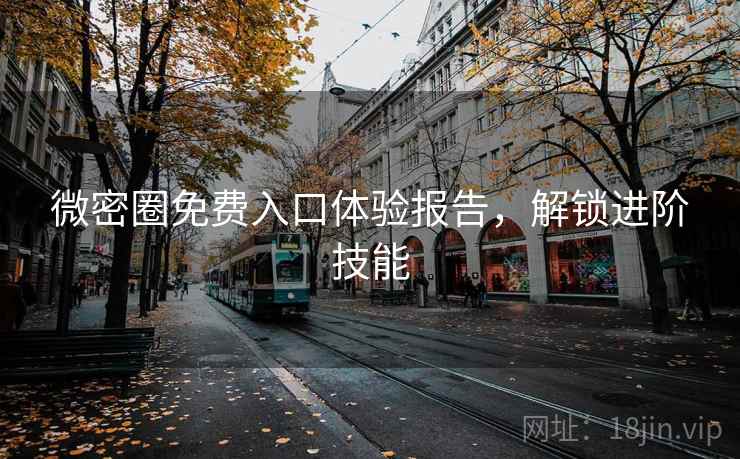 微密圈免费入口体验报告,解锁进阶技能