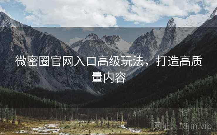 微密圈官网入口高级玩法，打造高质量内容