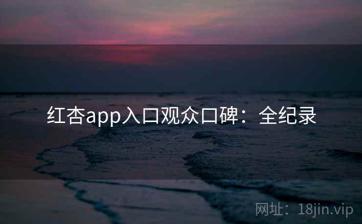 红杏app入口观众口碑：全纪录