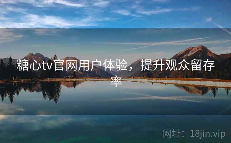 糖心tv官网用户体验，提升观众留存率