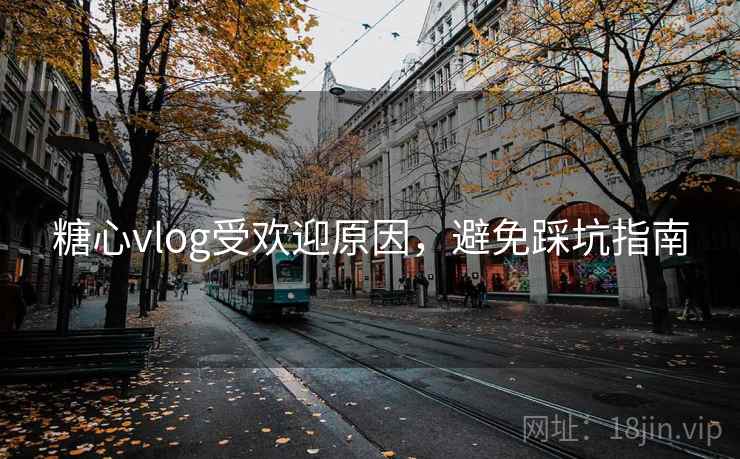 糖心vlog受欢迎原因,避免踩坑指南