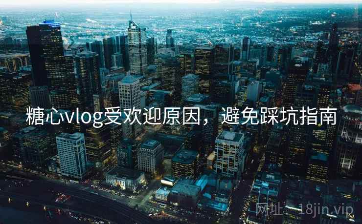 糖心vlog受欢迎原因,避免踩坑指南