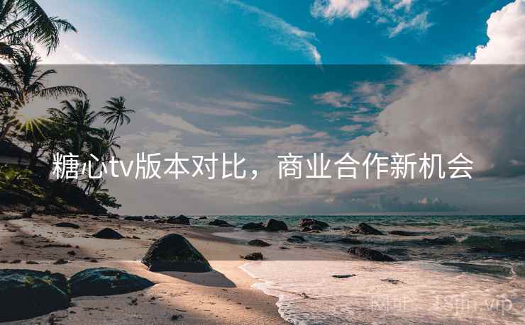 糖心tv版本对比，商业合作新机会