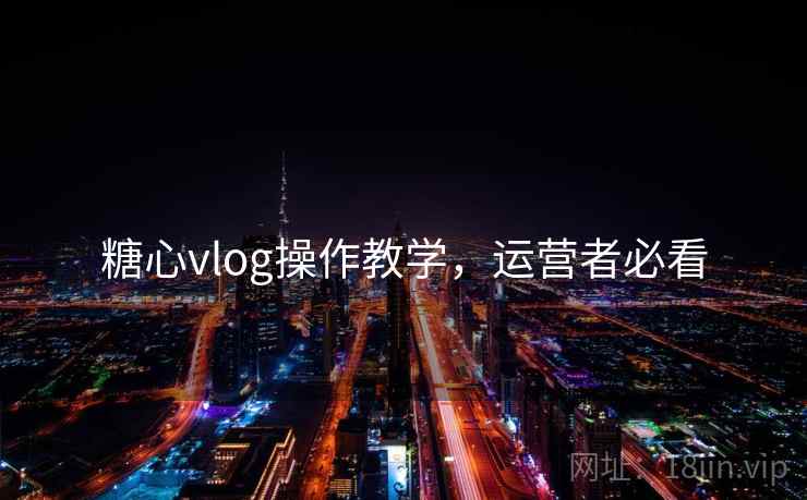 糖心vlog操作教学,运营者必看