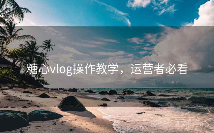 糖心vlog操作教学,运营者必看