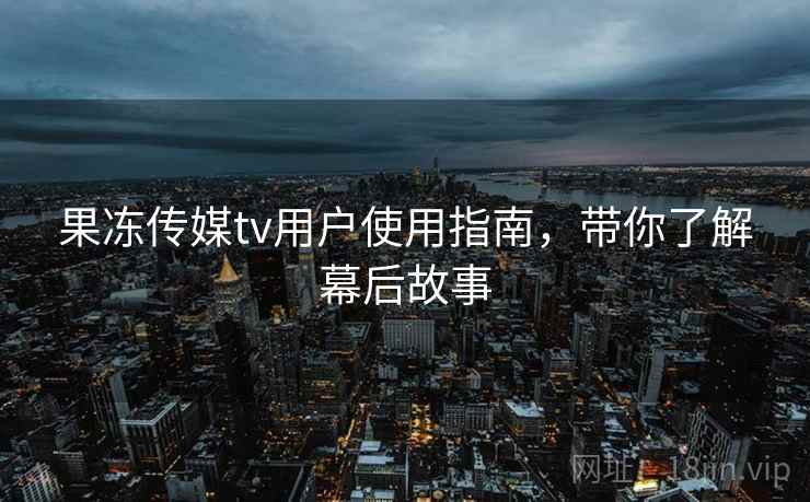 果冻传媒tv用户使用指南，带你了解幕后故事