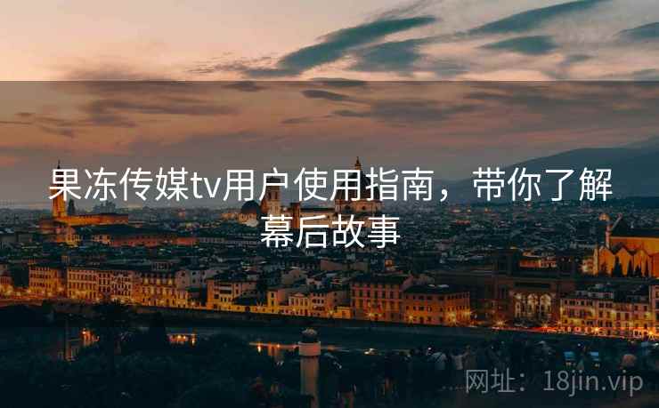 果冻传媒tv用户使用指南，带你了解幕后故事