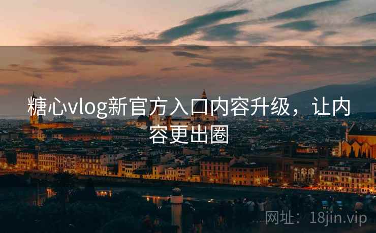 糖心vlog新官方入口内容升级,让内容更出圈