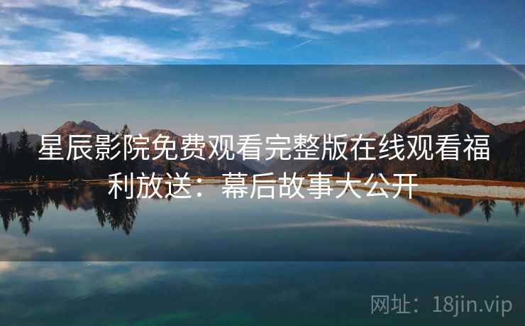 星辰影院免费观看完整版在线观看福利放送:幕后故事大公开
