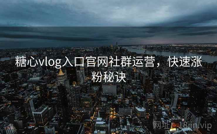 糖心vlog入口官网社群运营，快速涨粉秘诀