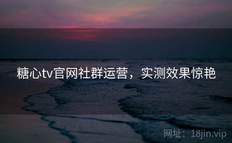 糖心tv官网社群运营，实测效果惊艳