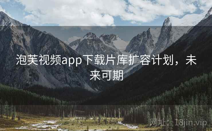 泡芙视频app下载片库扩容计划,未来可期