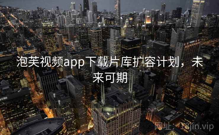 泡芙视频app下载片库扩容计划,未来可期