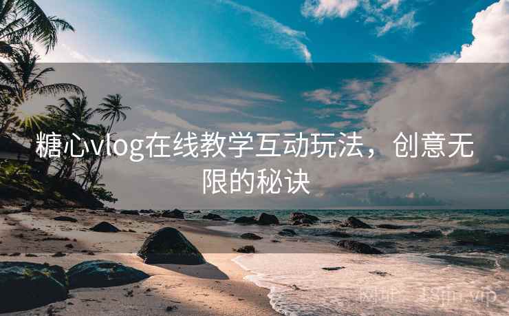 糖心vlog在线教学互动玩法，创意无限的秘诀