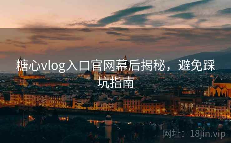 糖心vlog入口官网幕后揭秘，避免踩坑指南