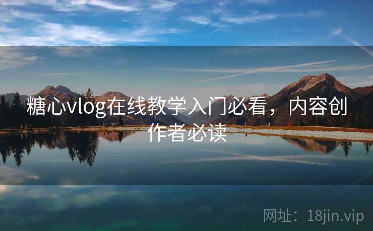 糖心vlog在线教学入门必看，内容创作者必读