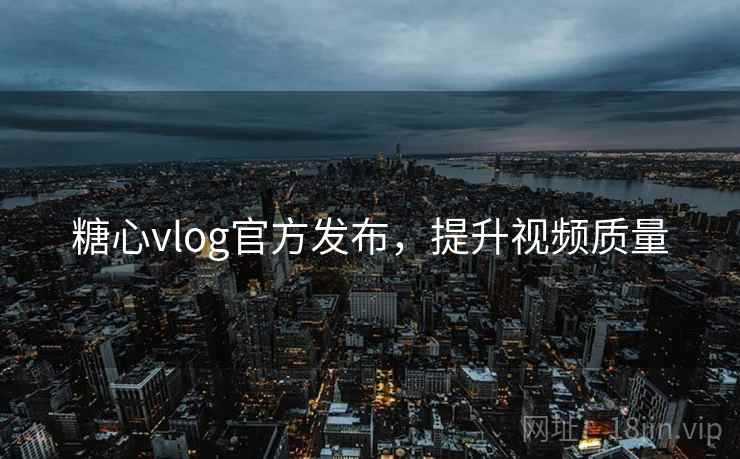糖心vlog官方发布，提升视频质量