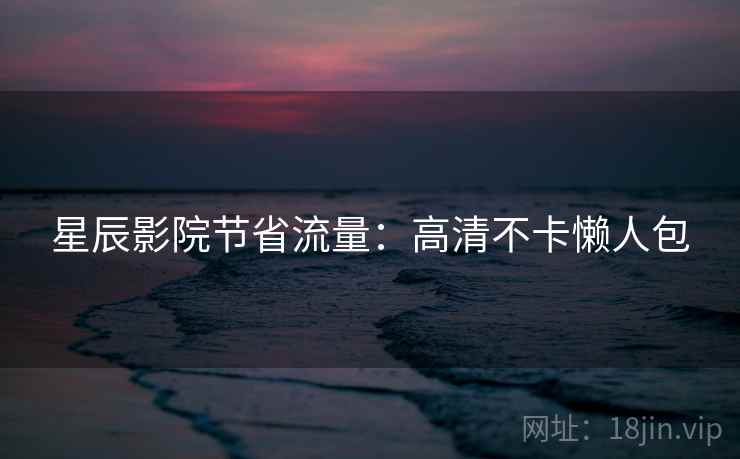 星辰影院节省流量：高清不卡懒人包