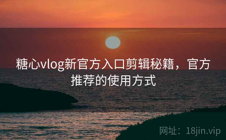 糖心vlog新官方入口剪辑秘籍，官方推荐的使用方式