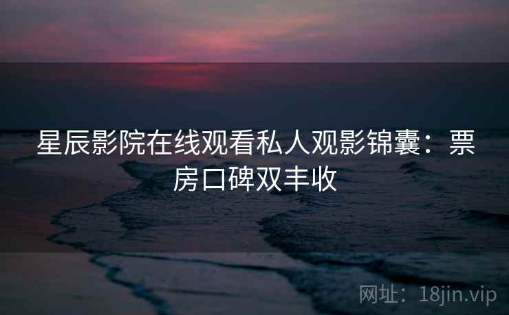 星辰影院在线观看私人观影锦囊：票房口碑双丰收