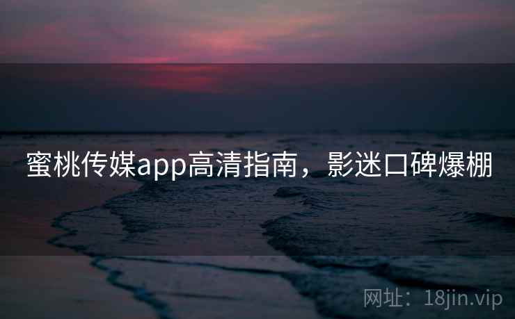 蜜桃传媒app高清指南,影迷口碑爆棚