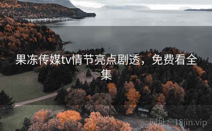 果冻传媒tv情节亮点剧透，免费看全集