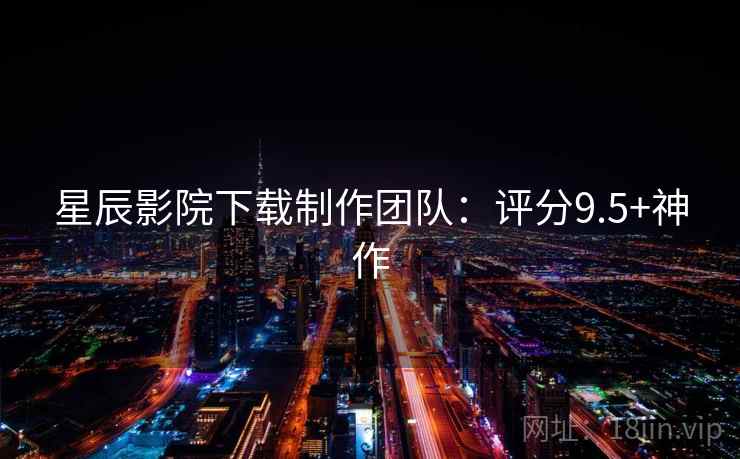 星辰影院下载制作团队：评分9.5+神作