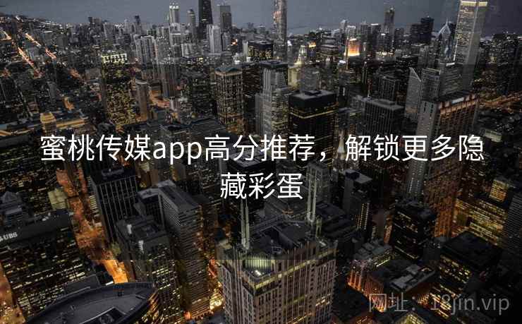蜜桃传媒app高分推荐,解锁更多隐藏彩蛋