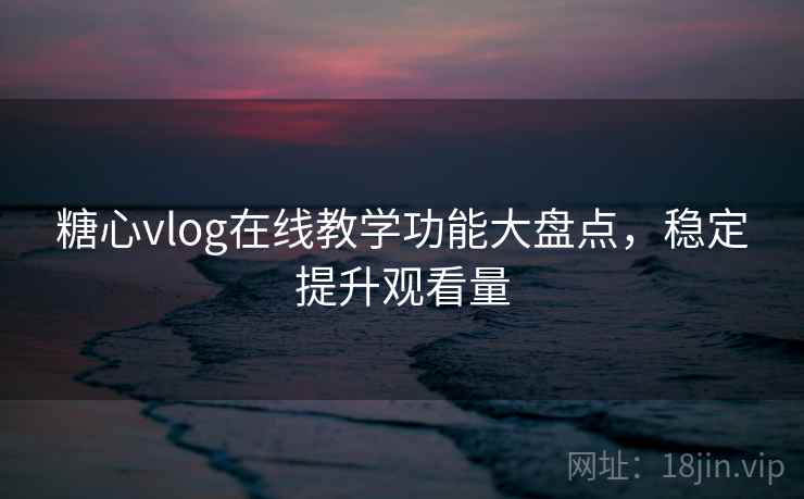 糖心vlog在线教学功能大盘点，稳定提升观看量