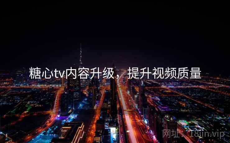 糖心tv内容升级，提升视频质量