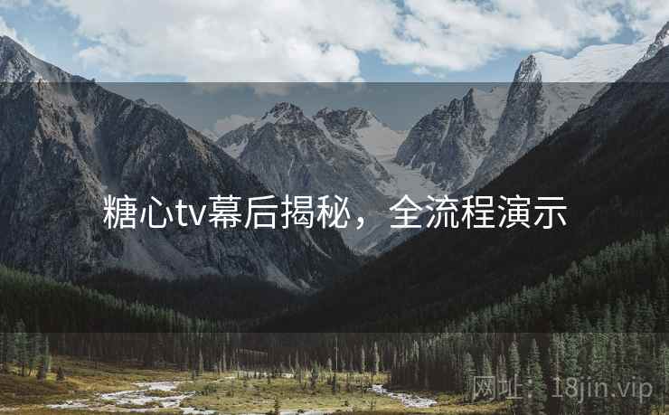 糖心tv幕后揭秘，全流程演示