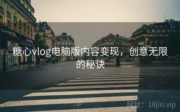 糖心vlog电脑版内容变现，创意无限的秘诀