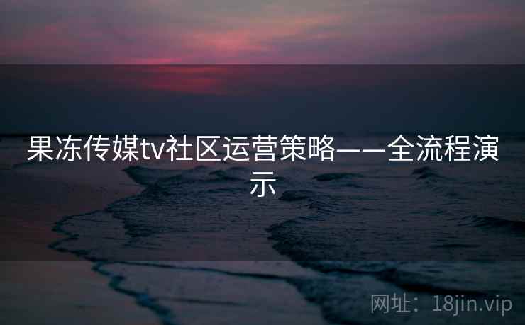 果冻传媒tv社区运营策略——全流程演示