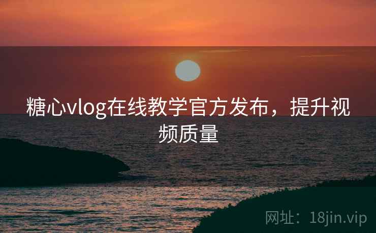 糖心vlog在线教学官方发布，提升视频质量