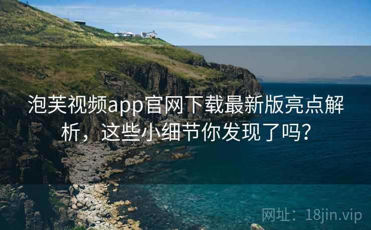 泡芙视频app官网下载最新版亮点解析,这些小细节你发现了吗?