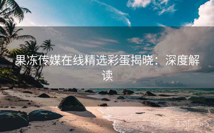 果冻传媒在线精选彩蛋揭晓:深度解读