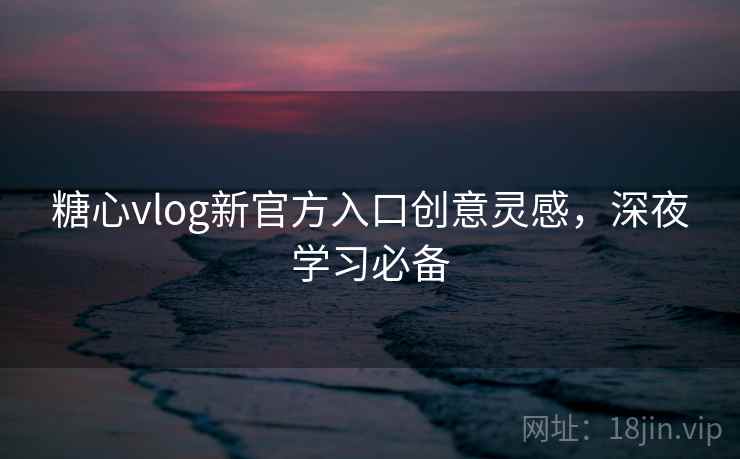 糖心vlog新官方入口创意灵感，深夜学习必备