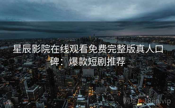 星辰影院在线观看免费完整版真人口碑:爆款短剧推荐