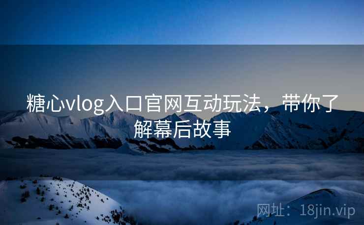 糖心vlog入口官网互动玩法,带你了解幕后故事